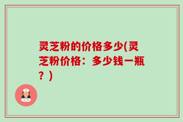灵芝粉的价格多少(灵芝粉价格:多少钱一瓶?)-第1张图片-卓越灵芝孢子粉 灵芝粉的价格多少(灵芝粉价格:多少钱一瓶?)-第1张图片-卓越灵芝孢子粉