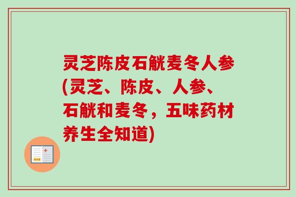 灵芝陈皮石觥麦冬人参(灵芝、陈皮、人参、石觥和麦冬，五味药材养生全知道)-第1张图片-卓越灵芝孢子粉