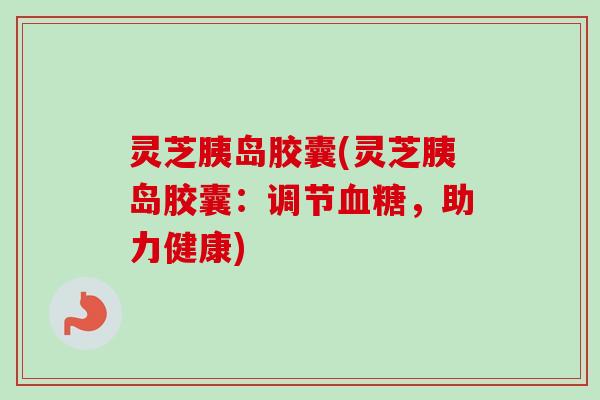 灵芝胰岛胶囊(灵芝胰岛胶囊：调节血糖，助力健康)-第1张图片-卓越灵芝孢子粉