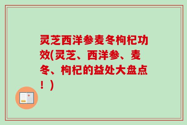 灵芝西洋参麦冬枸杞功效(灵芝、西洋参、麦冬、枸杞的益处大盘点!)-第1张图片-卓越灵芝孢子粉 灵芝西洋参麦冬枸杞功效(灵芝、西洋参、麦冬、枸杞的益处大盘点!)-第1张图片-卓越灵芝孢子粉
