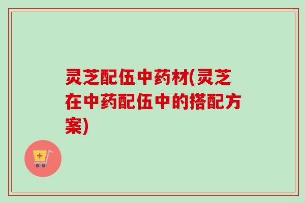 灵芝配伍中药材(灵芝在中药配伍中的搭配方案)-第1张图片-卓越灵芝孢子粉 灵芝配伍中药材(灵芝在中药配伍中的搭配方案)-第1张图片-卓越灵芝孢子粉