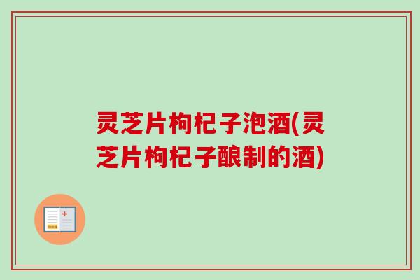 灵芝片枸杞子泡酒(灵芝片枸杞子酿制的酒)-第1张图片-卓越灵芝孢子粉 灵芝片枸杞子泡酒(灵芝片枸杞子酿制的酒)-第1张图片-卓越灵芝孢子粉