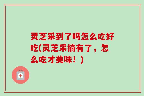 灵芝采到了吗怎么吃好吃(灵芝采摘有了,怎么吃才美味!)-第1张图片-卓越灵芝孢子粉 灵芝采到了吗怎么吃好吃(灵芝采摘有了,怎么吃才美味!)-第1张图片-卓越灵芝孢子粉