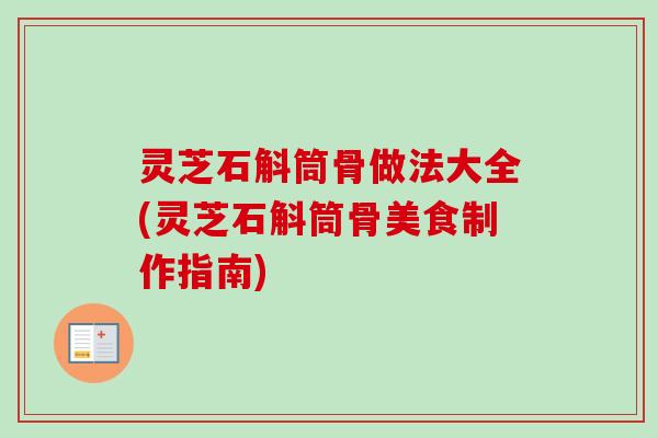 灵芝石斛筒骨做法大全(灵芝石斛筒骨美食制作指南)-第1张图片-卓越灵芝孢子粉