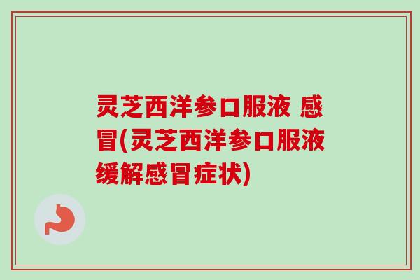 灵芝西洋参口服液 感冒(灵芝西洋参口服液缓解感冒症状)-第1张图片-卓越灵芝孢子粉