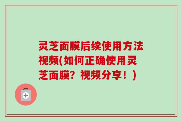 灵芝面膜后续使用方法视频(如何正确使用灵芝面膜?视频分享!)-第1张图片-卓越灵芝孢子粉 灵芝面膜后续使用方法视频(如何正确使用灵芝面膜?视频分享!)-第1张图片-卓越灵芝孢子粉