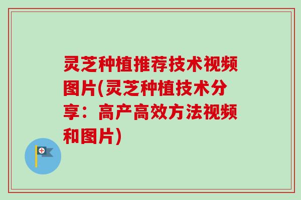 灵芝种植推荐技术视频图片(灵芝种植技术分享：高产高效方法视频和图片)-第1张图片-卓越灵芝孢子粉