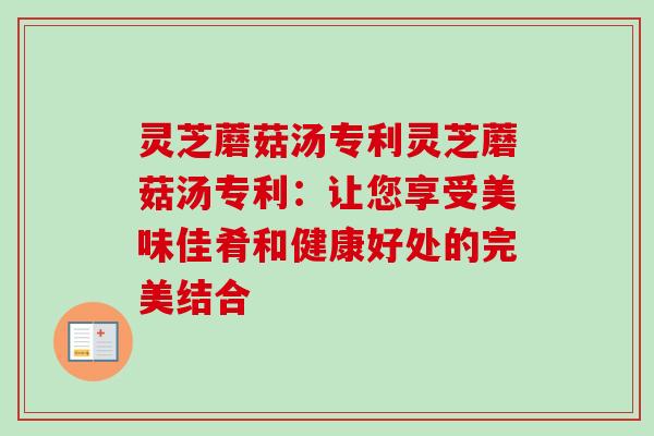 灵芝蘑菇汤专利灵芝蘑菇汤专利：让您享受美味佳肴和健康好处的完美结合-第1张图片-卓越灵芝孢子粉