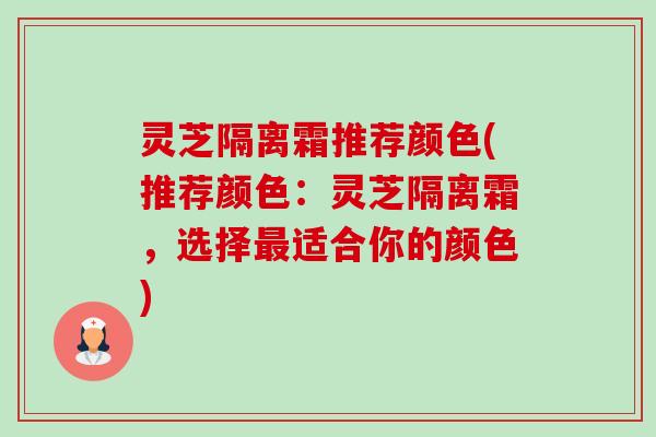 灵芝隔离霜推荐颜色(推荐颜色:灵芝隔离霜,选择最适合你的颜色)-第1张图片-卓越灵芝孢子粉 灵芝隔离霜推荐颜色(推荐颜色:灵芝隔离霜,选择最适合你的颜色)-第1张图片-卓越灵芝孢子粉