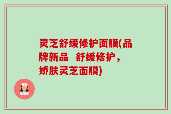 灵芝舒缓修护面膜(品牌新品 舒缓修护,娇肤灵芝面膜)-第1张图片-卓越灵芝孢子粉 灵芝舒缓修护面膜(品牌新品 舒缓修护,娇肤灵芝面膜)-第1张图片-卓越灵芝孢子粉