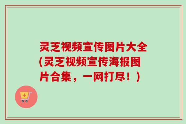 灵芝视频宣传图片大全(灵芝视频宣传海报图片合集,一网打尽!)-第1张图片-卓越灵芝孢子粉 灵芝视频宣传图片大全(灵芝视频宣传海报图片合集,一网打尽!)-第1张图片-卓越灵芝孢子粉
