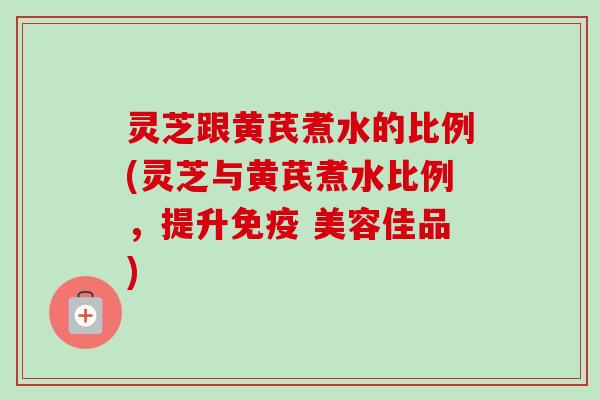 灵芝跟黄芪煮水的比例(灵芝与黄芪煮水比例,提升免疫 美容佳品)-第1张图片-卓越灵芝孢子粉 灵芝跟黄芪煮水的比例(灵芝与黄芪煮水比例,提升免疫 美容佳品)-第1张图片-卓越灵芝孢子粉