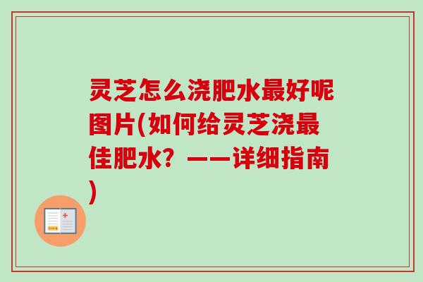 灵芝怎么浇肥水最好呢图片(如何给灵芝浇最佳肥水?——详细指南)-第1张图片-卓越灵芝孢子粉 灵芝怎么浇肥水最好呢图片(如何给灵芝浇最佳肥水?——详细指南)-第1张图片-卓越灵芝孢子粉