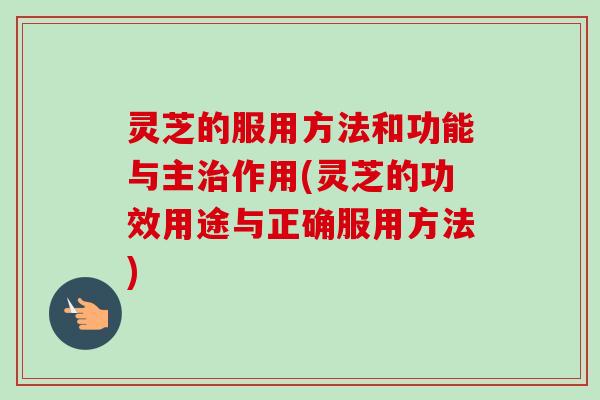 灵芝的服用方法和功能与主治作用(灵芝的功效用途与正确服用方法)-第1张图片-卓越灵芝孢子粉