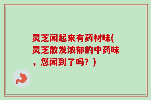 灵芝闻起来有药材味(灵芝散发浓郁的中药味，您闻到了吗？)-第1张图片-卓越灵芝孢子粉