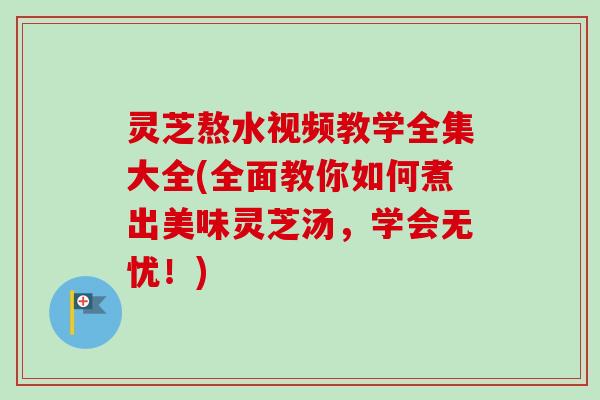 灵芝熬水视频教学全集大全(全面教你如何煮出美味灵芝汤,学会无忧!)-第1张图片-卓越灵芝孢子粉 灵芝熬水视频教学全集大全(全面教你如何煮出美味灵芝汤,学会无忧!)-第1张图片-卓越灵芝孢子粉