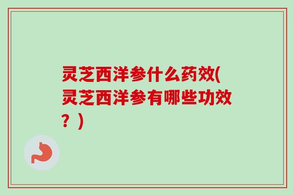 灵芝西洋参什么药效(灵芝西洋参有哪些功效?)-第1张图片-卓越灵芝孢子粉 灵芝西洋参什么药效(灵芝西洋参有哪些功效?)-第1张图片-卓越灵芝孢子粉