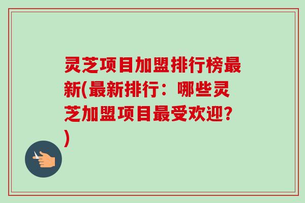 灵芝项目加盟排行榜最新(最新排行:哪些灵芝加盟项目最受欢迎?)-第1张图片-卓越灵芝孢子粉 灵芝项目加盟排行榜最新(最新排行:哪些灵芝加盟项目最受欢迎?)-第1张图片-卓越灵芝孢子粉
