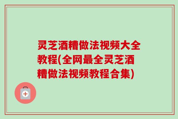 灵芝酒糟做法视频大全教程(全网最全灵芝酒糟做法视频教程合集)-第1张图片-卓越灵芝孢子粉