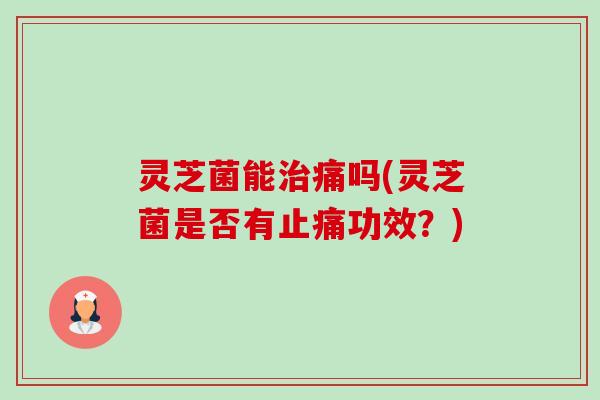 灵芝菌能治痛吗(灵芝菌是否有止痛功效?)-第1张图片-卓越灵芝孢子粉 灵芝菌能治痛吗(灵芝菌是否有止痛功效?)-第1张图片-卓越灵芝孢子粉
