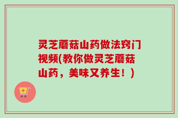 灵芝蘑菇山药做法窍门视频(教你做灵芝蘑菇山药，美味又养生！)-第1张图片-卓越灵芝孢子粉