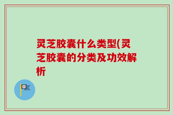 灵芝胶囊什么类型(灵芝胶囊的分类及功效解析-第1张图片-卓越灵芝孢子粉 灵芝胶囊什么类型(灵芝胶囊的分类及功效解析-第1张图片-卓越灵芝孢子粉