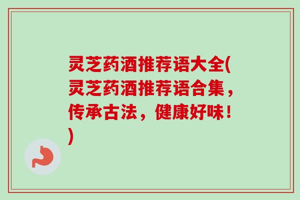 灵芝药酒推荐语大全(灵芝药酒推荐语合集,传承古法,健康好味!)-第1张图片-卓越灵芝孢子粉 灵芝药酒推荐语大全(灵芝药酒推荐语合集,传承古法,健康好味!)-第1张图片-卓越灵芝孢子粉