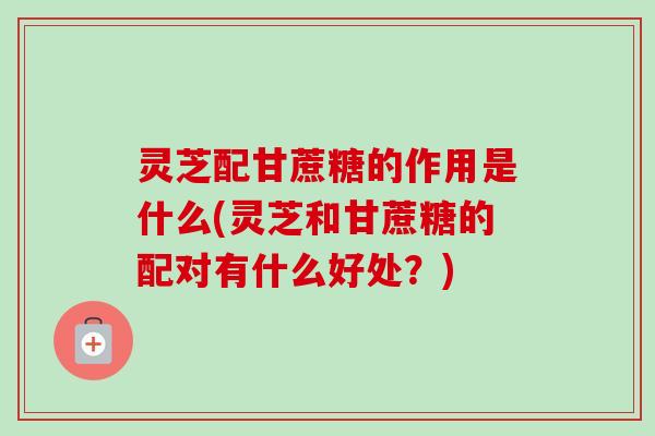 灵芝配甘蔗糖的作用是什么(灵芝和甘蔗糖的配对有什么好处?)-第1张图片-卓越灵芝孢子粉 灵芝配甘蔗糖的作用是什么(灵芝和甘蔗糖的配对有什么好处?)-第1张图片-卓越灵芝孢子粉