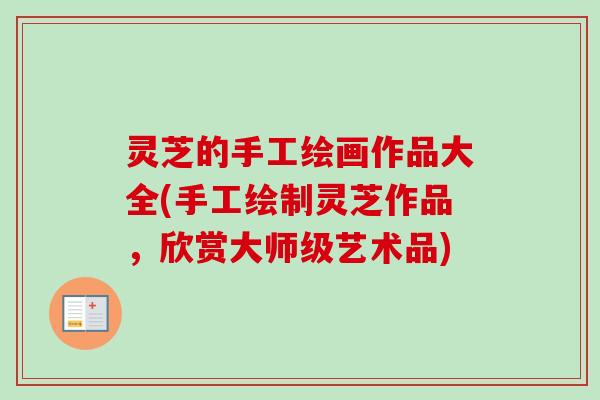 灵芝的手工绘画作品大全(手工绘制灵芝作品,欣赏大师级艺术品)-第1张图片-卓越灵芝孢子粉 灵芝的手工绘画作品大全(手工绘制灵芝作品,欣赏大师级艺术品)-第1张图片-卓越灵芝孢子粉