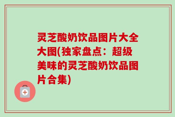 灵芝酸奶饮品图片大全大图(独家盘点：超级美味的灵芝酸奶饮品图片合集)-第1张图片-卓越灵芝孢子粉