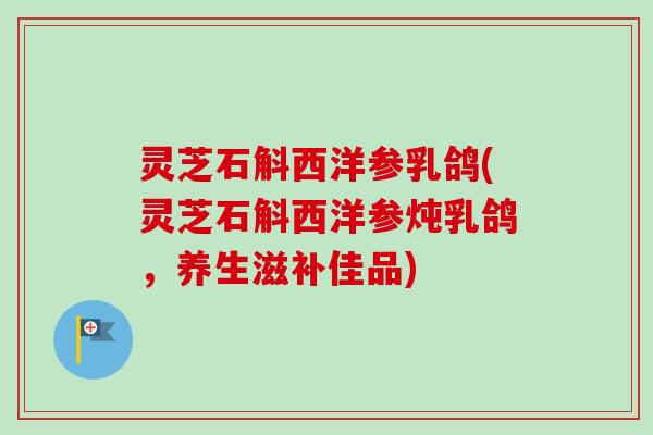 灵芝石斛西洋参乳鸽(灵芝石斛西洋参炖乳鸽,养生滋补佳品)-第1张图片-卓越灵芝孢子粉 灵芝石斛西洋参乳鸽(灵芝石斛西洋参炖乳鸽,养生滋补佳品)-第1张图片-卓越灵芝孢子粉