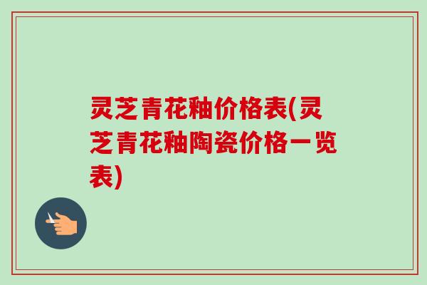 灵芝青花釉价格表(灵芝青花釉陶瓷价格一览表)-第1张图片-卓越灵芝孢子粉 灵芝青花釉价格表(灵芝青花釉陶瓷价格一览表)-第1张图片-卓越灵芝孢子粉