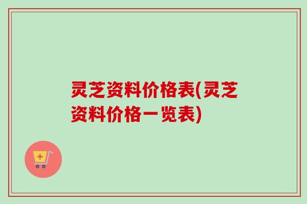 灵芝资料价格表(灵芝资料价格一览表)-第1张图片-卓越灵芝孢子粉 灵芝资料价格表(灵芝资料价格一览表)-第1张图片-卓越灵芝孢子粉