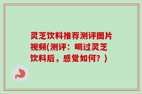 灵芝饮料推荐测评图片视频(测评:喝过灵芝饮料后,感觉如何?)-第1张图片-卓越灵芝孢子粉 灵芝饮料推荐测评图片视频(测评:喝过灵芝饮料后,感觉如何?)-第1张图片-卓越灵芝孢子粉