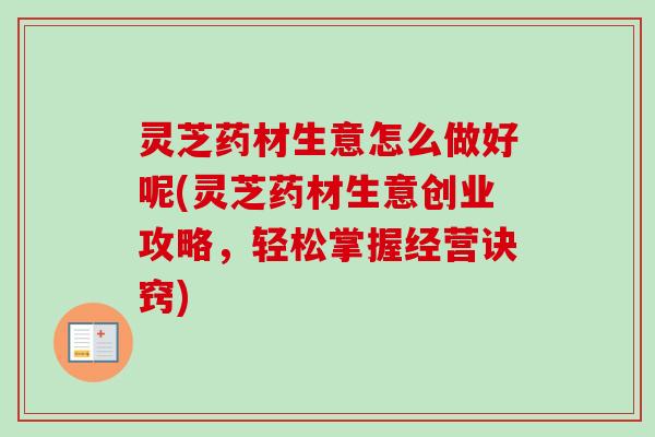 灵芝药材生意怎么做好呢(灵芝药材生意创业攻略,轻松掌握经营诀窍)-第1张图片-卓越灵芝孢子粉 灵芝药材生意怎么做好呢(灵芝药材生意创业攻略,轻松掌握经营诀窍)-第1张图片-卓越灵芝孢子粉