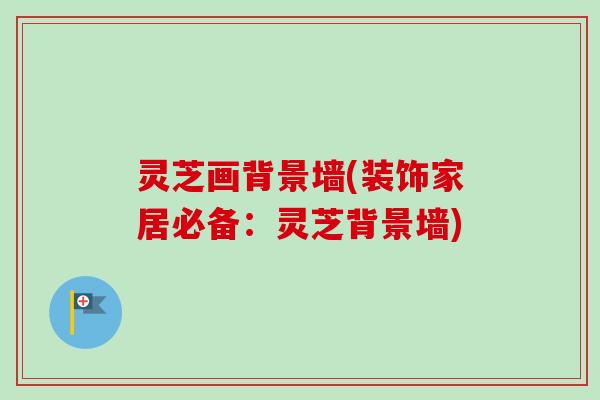 灵芝画背景墙(装饰家居必备：灵芝背景墙)-第1张图片-卓越灵芝孢子粉