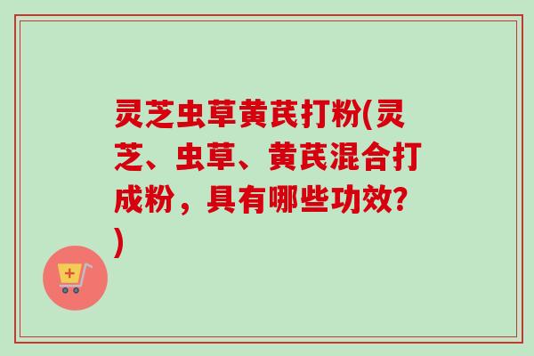 灵芝虫草黄芪打粉(灵芝、虫草、黄芪混合打成粉,具有哪些功效?)-第1张图片-卓越灵芝孢子粉 灵芝虫草黄芪打粉(灵芝、虫草、黄芪混合打成粉,具有哪些功效?)-第1张图片-卓越灵芝孢子粉