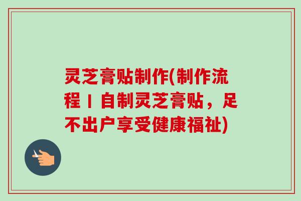 灵芝膏贴制作(制作流程丨自制灵芝膏贴,足不出户享受健康福祉)-第1张图片-卓越灵芝孢子粉 灵芝膏贴制作(制作流程丨自制灵芝膏贴,足不出户享受健康福祉)-第1张图片-卓越灵芝孢子粉