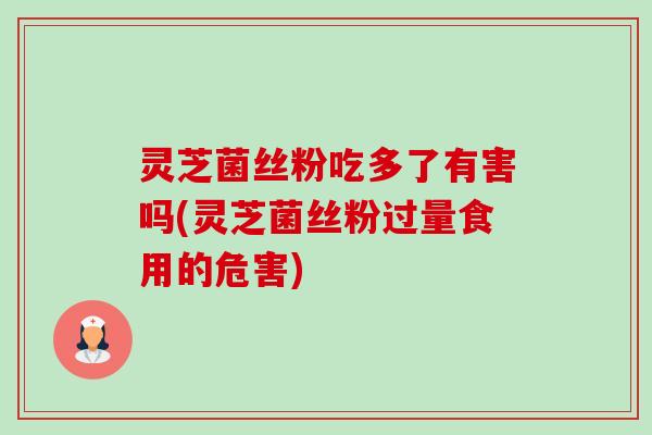 灵芝菌丝粉吃多了有害吗(灵芝菌丝粉过量食用的危害)-第1张图片-卓越灵芝孢子粉