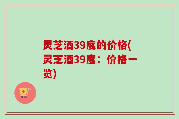 灵芝酒39度的价格(灵芝酒39度:价格一览)-第1张图片-卓越灵芝孢子粉 灵芝酒39度的价格(灵芝酒39度:价格一览)-第1张图片-卓越灵芝孢子粉