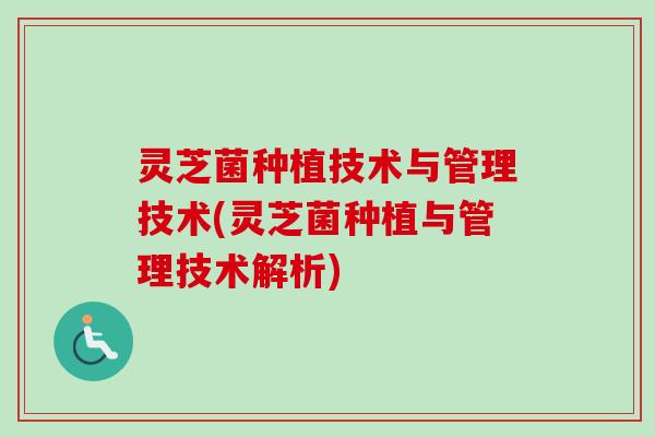 灵芝菌种植技术与管理技术(灵芝菌种植与管理技术解析)-第1张图片-卓越灵芝孢子粉
