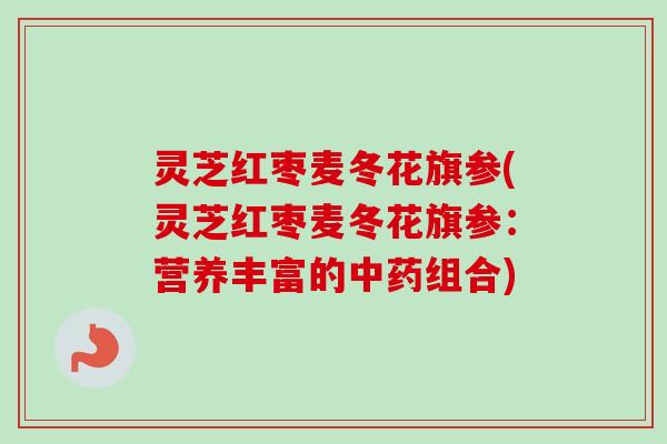灵芝红枣麦冬花旗参(灵芝红枣麦冬花旗参：营养丰富的中药组合)-第1张图片-卓越灵芝孢子粉