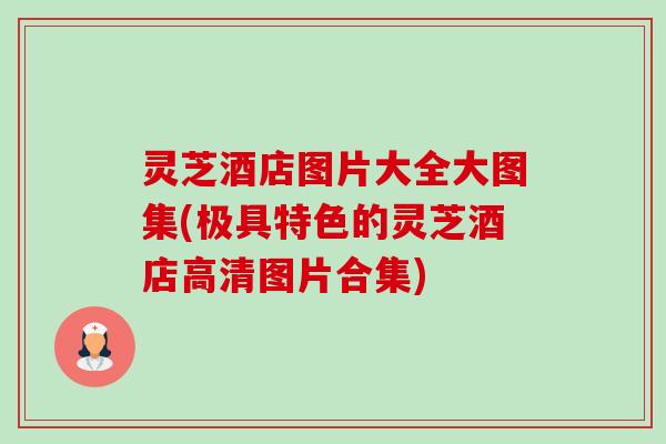 灵芝酒店图片大全大图集(极具特色的灵芝酒店高清图片合集)-第1张图片-卓越灵芝孢子粉