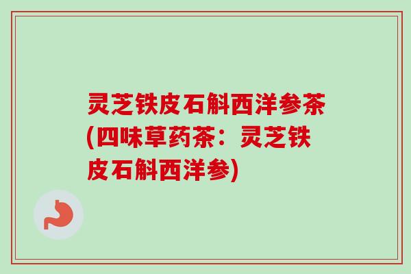 灵芝铁皮石斛西洋参茶(四味草药茶：灵芝铁皮石斛西洋参)-第1张图片-卓越灵芝孢子粉