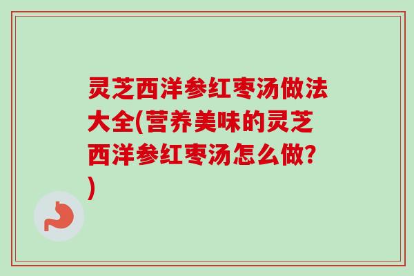 灵芝西洋参红枣汤做法大全(营养美味的灵芝西洋参红枣汤怎么做?)-第1张图片-卓越灵芝孢子粉 灵芝西洋参红枣汤做法大全(营养美味的灵芝西洋参红枣汤怎么做?)-第1张图片-卓越灵芝孢子粉