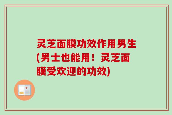 灵芝面膜功效作用男生(男士也能用！灵芝面膜受欢迎的功效)-第1张图片-卓越灵芝孢子粉