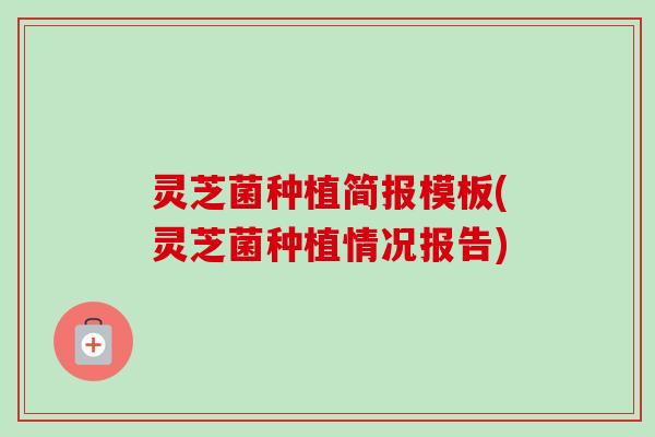 灵芝菌种植简报模板(灵芝菌种植情况报告)-第1张图片-卓越灵芝孢子粉