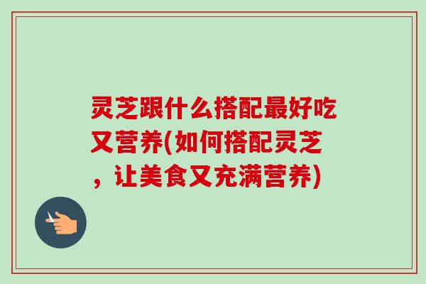 灵芝跟什么搭配最好吃又营养(如何搭配灵芝，让美食又充满营养)-第1张图片-卓越灵芝孢子粉