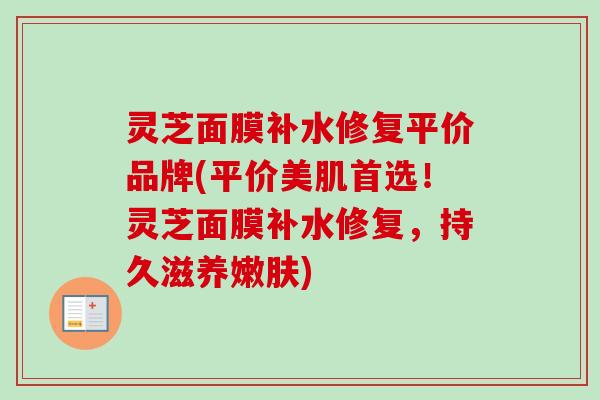 灵芝面膜补水修复平价品牌(平价美肌首选!灵芝面膜补水修复,持久滋养嫩肤)-第1张图片-卓越灵芝孢子粉 灵芝面膜补水修复平价品牌(平价美肌首选!灵芝面膜补水修复,持久滋养嫩肤)-第1张图片-卓越灵芝孢子粉