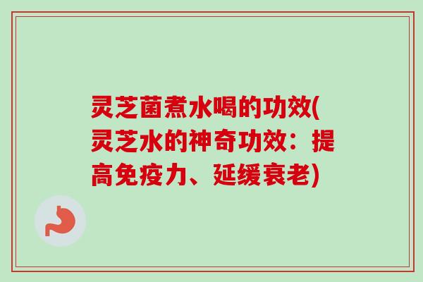 灵芝菌煮水喝的功效(灵芝水的神奇功效:提高免疫力、延缓衰老)-第1张图片-卓越灵芝孢子粉 灵芝菌煮水喝的功效(灵芝水的神奇功效:提高免疫力、延缓衰老)-第1张图片-卓越灵芝孢子粉